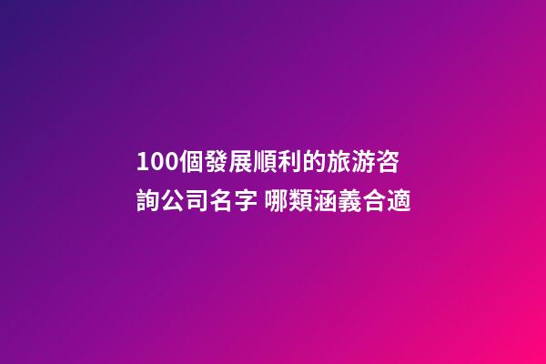 100個發展順利的旅游咨詢公司名字 哪類涵義合適-第1張-公司起名-玄機派